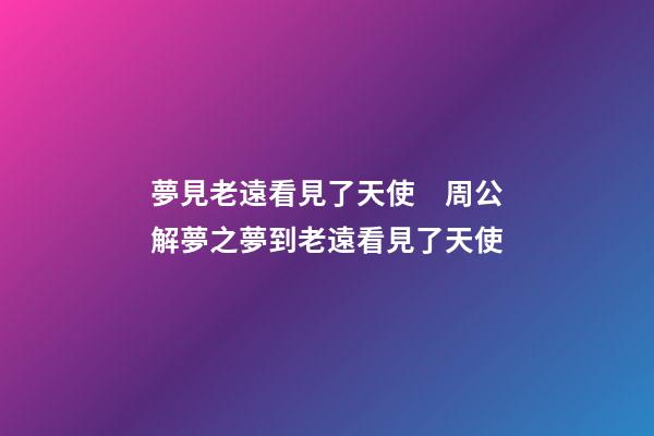 夢見老遠看見了天使　周公解夢之夢到老遠看見了天使